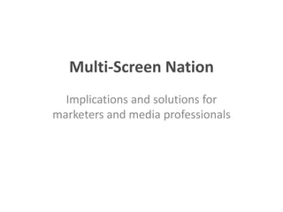 Multi-Screen Nation
  Implications and solutions for
marketers and media professionals
 
