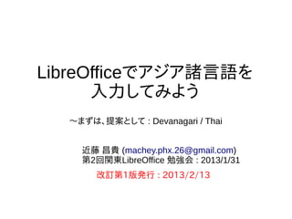 LibreOfficeでアジア諸言語を
入力してみよう
〜まずは、提案として : Devanagari / Thai
近藤 昌貴 (machey.phx.26@gmail.com)
第2回関東LibreOffice 勉強会 : 2013/1/31
改訂第1版発行 : 2013/2/13
 