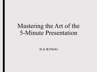 Mastering the Art of the
5-Minute Presentation
林至偉(Mick)
 