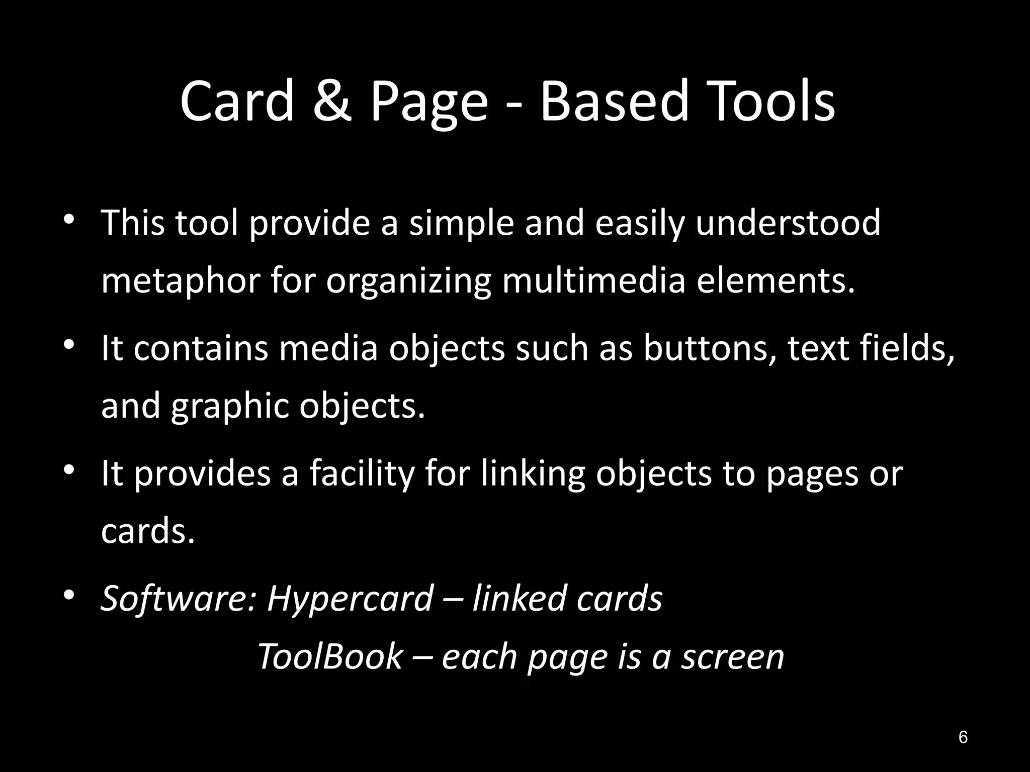 Card & Page - Based Tools
• This tool provide a simple and easily understood
  metaphor for organizing multimedia elements.
• It contains media objects such as buttons, text fields,
  and graphic objects.
• It provides a facility for linking objects to pages or
  cards.
• Software: Hypercard – linked cards
           ToolBook – each page is a screen
                                                            6
 