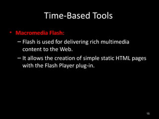 Time-Based Tools
• Macromedia Flash:
  – Flash is used for delivering rich multimedia
    content to the Web.
  – It allows the creation of simple static HTML pages
    with the Flash Player plug-in.




                                                         15
 
