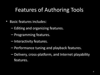 Features of Authoring Tools
• Basic features includes:
   – Editing and organizing features.
   – Programming features.
   – Interactivity features.
   – Performance tuning and playback features.
   – Delivery, cross-platform, and Internet playability
     features.

                                                          4
 