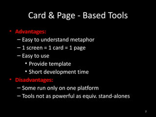 Card & Page - Based Tools
• Advantages:
   – Easy to understand metaphor
   – 1 screen = 1 card = 1 page
   – Easy to use
      • Provide template
      • Short development time
• Disadvantages:
   – Some run only on one platform
   – Tools not as powerful as equiv. stand-alones

                                                    7
 