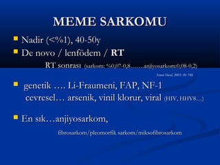 MEME SARKOMU
   Nadir (<%1), 40-50y
   De novo / lenfödem / RT
          RT sonrası   (sarkom: %0,07-0,8…….anjiyosarkom:0,08-0,2)
                                                  Semın Oncol, 2003; 30: 740

   genetik …. Li-Fraumeni, FAP, NF-1
    cevresel… arsenik, vinil klorur, viral (HIV, HHV8…)
   En sık…anjiyosarkom,
             fibrosarkom/pleomorfik sarkom/miksofibrosarkom
 