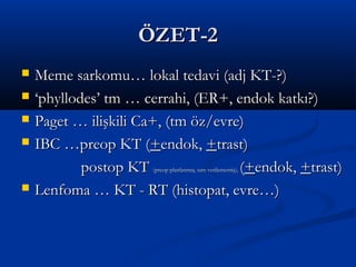 ÖZET-2
   Meme sarkomu… lokal tedavi (adj KT-?)
   ‘phyllodes’ tm … cerrahi, (ER+, endok katkı?)
   Paget … ilişkili Ca+, (tm öz/evre)
   IBC …preop KT (+endok, +trast)
            postop KT                (+endok, +trast)
                      (preop planlanmış, tam verilememiş),


   Lenfoma … KT - RT (histopat, evre…)
 