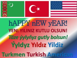 hAPPY nEW yEAR!
YENI YILINIZ KUTLU OLSUN!
Täze ýylyňyz gutly bolsun!
Ýyldyz Yıldız Yildiz
Turkmen Turkish American
 