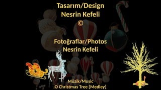 Tasarım/Design
Nesrin Kefeli
©
Fotoğraflar/Photos
Nesrin Kefeli
Müzik/Music
O Christmas Tree [Medley]
 