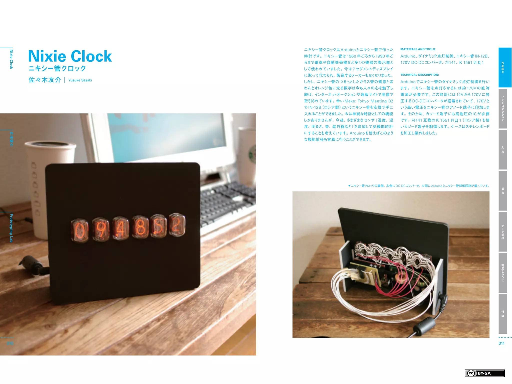 ニキシー管クロックは Arduino とニキシー管で作った

                   Nixie Clock
                                                                                  MATERIALS AND TOOLS:
 Nixie Clock




                                            時 計です。ニキシー管は 1960 年ごろから 1990 年ご       Arduino 、ダイナミ ク点灯制御、
                                                                                               ッ      ニキシー管 IN-12B 、
                                            ろまで電卓や自動券売機など多くの機器の表示器と               170V DC-DC コンバータ、74141 、 1551 ИД 1
                                                                                                          К                 作

                   ニキシー管クロック
                                                                                                                            品
                                            して使われていました。今は 7 セグメ トディスプレイ
                                                               ン                                                            紹
                                                                                                                            介
                                            に取って代わられ、製造するメーカーもな なり した。
                                                               く ま                TECHNICAL DESCRIPTION:

                   佐々木友介    Yusuke Sasaki   しかし、ニキシー管のつるっとしたガラス管の質感とぼ             Arduino でニキシー管のダイナミ ク点灯制御を行い
                                                                                                     ッ
                                            わんとオレンジ色に光る数字は今も人々の心を魅了し             ます。ニキシー管を点 灯させるには約 170V の 直 流
                                            続け、 ンターネッ
                                               イ     トオークションや通販サイトで高値で            電源が必要です。この時計には 12V から 170V に昇
                                                                                                                            イ
                                            取引されています。幸い Make: Tokyo Meeting 02    圧する DC-DC コンバータが搭載されていて、170V と            ン
                                                                                                                            ト
                                                                                                                            ロ
                                            で IN-12B（ロシア製）というニキシー管を安価で手に         いう高い電圧をニキシー管のアノード端子に印加しま                   ダ
                                                                                                                            ク
                                            入れることができました。今は単純な時計としての機能            す。そのため、カソード端 子にも高 耐 圧の IC が必 要             シ
                                                                                                                            ョ
                                            しかありませんが、今後、さまざまなセンサ（温度、湿            です。74141 互換のК 1551 ИД 1
                                                                                                       （ロシア製）を使             ン

                                            度、明るさ、音、紫外線など）を追加して多機能時計             いカソード端子を制御します。ケースはスチレンボード
  作                                         にすることも考えています。Arduino を使えばこのよう        を加工し製作しました。
  品
  紹                                         な機能拡張も容易に行うことができます。
  介
                                                                                                                            入
                                                                                                                            力




                                                            ▼ ニキシー管クロックの裏側。右側に DC-DC コンバータ、左側に Arduino とニキシー管制御回路が載っている。
                                                                                                                            出
                                                                                                                            力
 Prototyping Lab




                                                                                                                            デ
                                                                                                                            ー
                                                                                                                            タ
                                                                                                                            処
                                                                                                                            理




                                                                                                                            高
                                                                                                                            度
                                                                                                                            な
                                                                                                                            レ
                                                                                                                            シ
                                                                                                                            ピ




                                                                                                                            付
                                                                                                                            録




010                                                                                                                        011
 