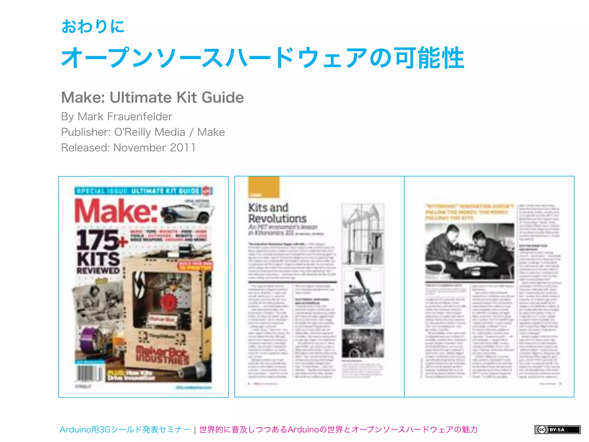 おわりに

オープンソースハードウェアの可能性
Make: Ultimate Kit Guide
By Mark Frauenfelder
Publisher: O'Reilly Media / Make
Released: November 2011




Arduino用3Gシールド発表セミナー ¦ 世界的に普及しつつあるArduinoの世界とオープンソースハードウェアの魅力
 