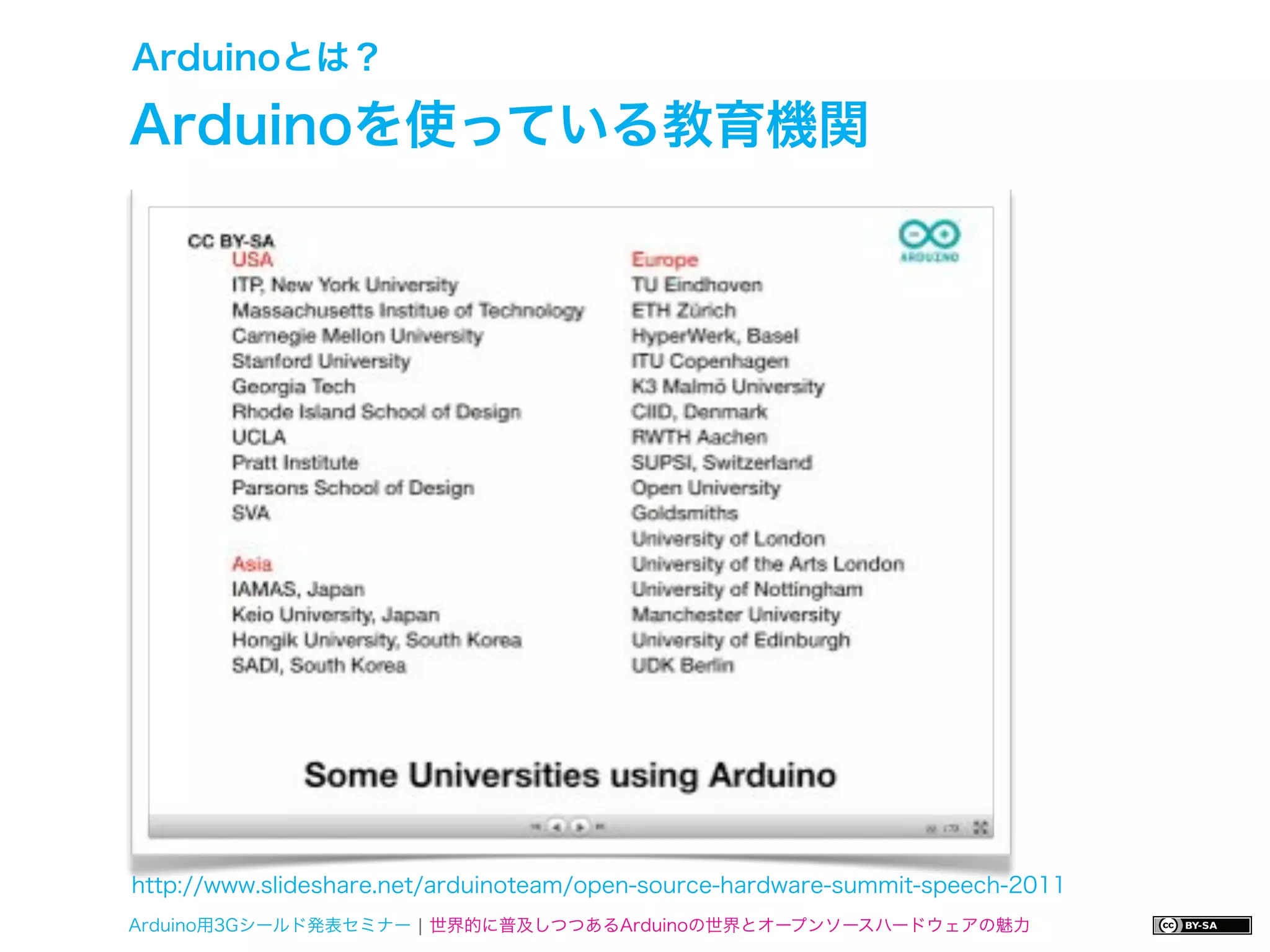 Arduinoとは？

Arduinoを使っている教育機関




http://www.slideshare.net/arduinoteam/open-source-hardware-summit-speech-2011
Arduino用3Gシールド発表セミナー ¦ 世界的に普及しつつあるArduinoの世界とオープンソースハードウェアの魅力
 