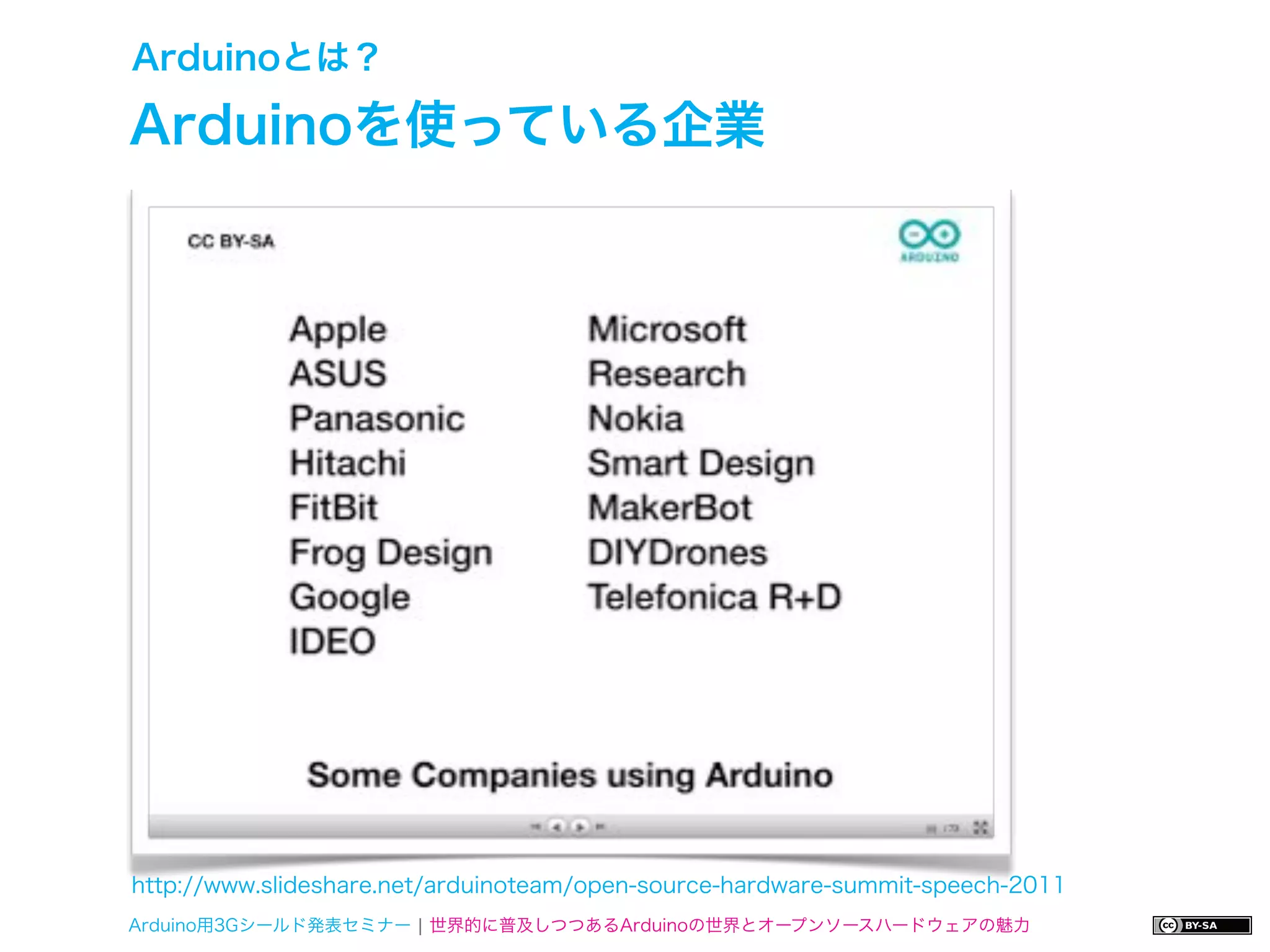 Arduinoとは？

Arduinoを使っている企業




http://www.slideshare.net/arduinoteam/open-source-hardware-summit-speech-2011
Arduino用3Gシールド発表セミナー ¦ 世界的に普及しつつあるArduinoの世界とオープンソースハードウェアの魅力
 
