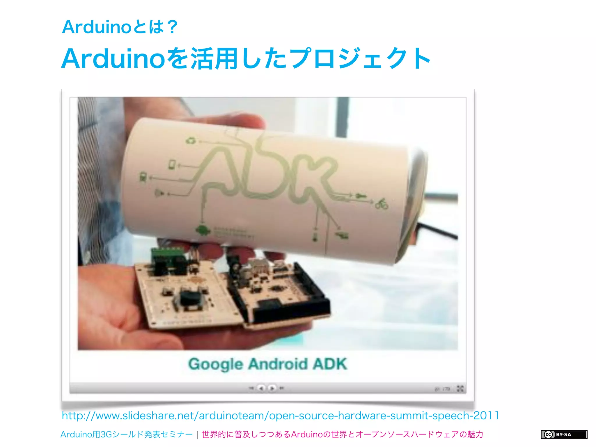 Arduinoとは？

Arduinoを活用したプロジェクト




http://www.slideshare.net/arduinoteam/open-source-hardware-summit-speech-2011
Arduino用3Gシールド発表セミナー ¦ 世界的に普及しつつあるArduinoの世界とオープンソースハードウェアの魅力
 