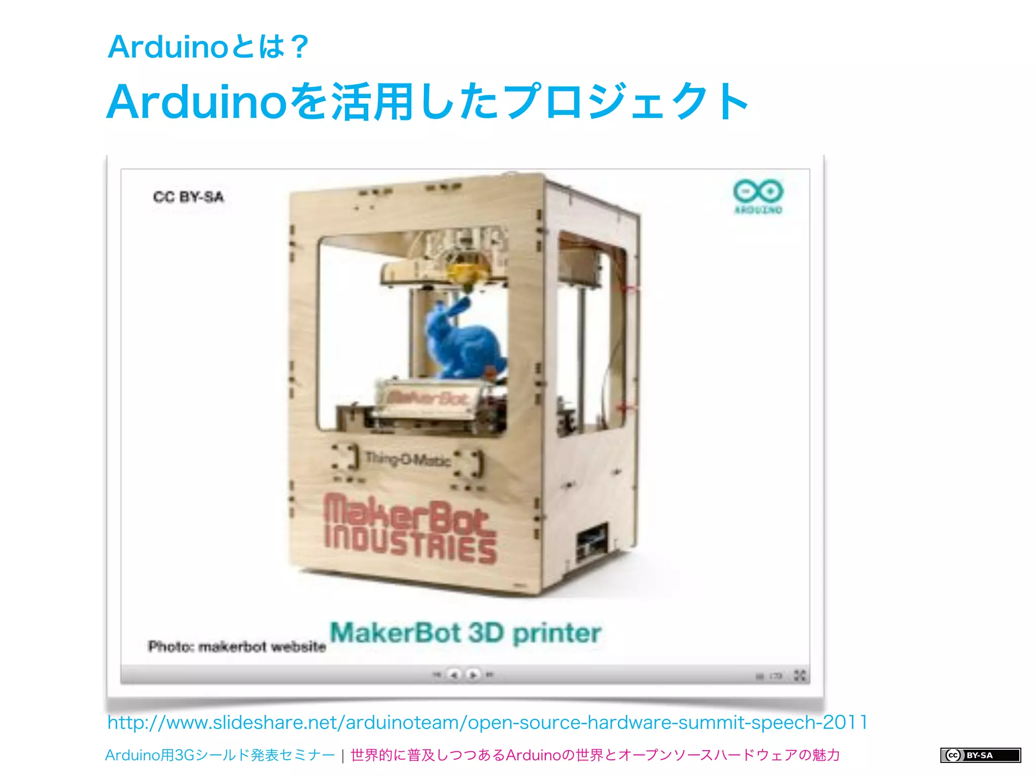 Arduinoとは？

Arduinoを活用したプロジェクト




http://www.slideshare.net/arduinoteam/open-source-hardware-summit-speech-2011
Arduino用3Gシールド発表セミナー ¦ 世界的に普及しつつあるArduinoの世界とオープンソースハードウェアの魅力
 