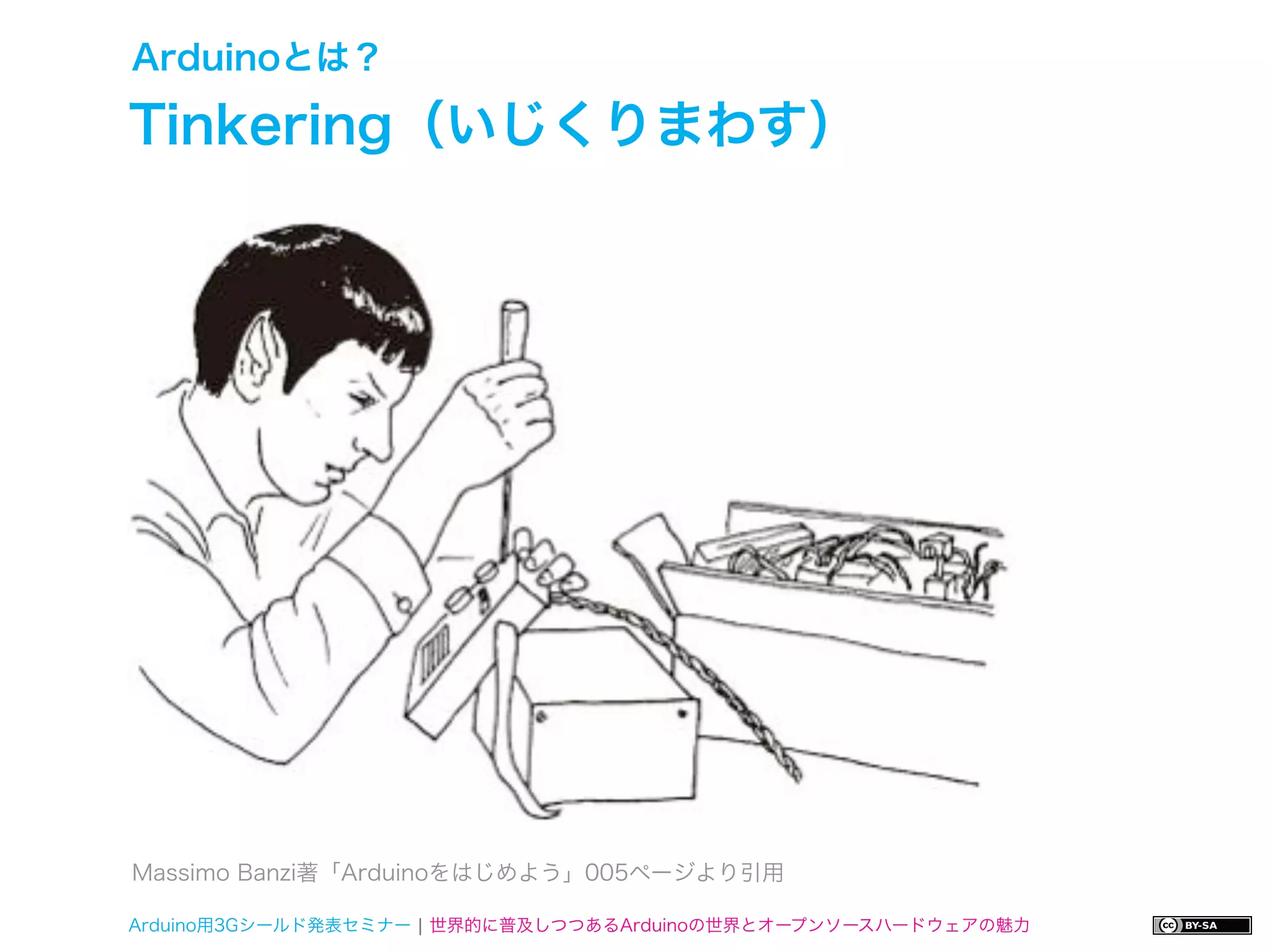 Arduinoとは？

Tinkering（いじくりまわす）




Massimo Banzi著「Arduinoをはじめよう」005ページより引用

Arduino用3Gシールド発表セミナー ¦ 世界的に普及しつつあるArduinoの世界とオープンソースハードウェアの魅力
 