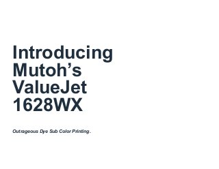 Introducing
Mutoh’s
ValueJet
1628WX
Outrageous Dye Sub Color Printing.
 