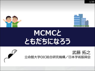 1/39
MCMCと
ともだちになろう
武藤 拓之
立命館大学OIC総合研究機構／日本学術振興会
 