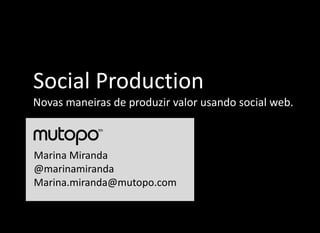 Social Production
Novas maneiras de produzir valor usando social web.



Marina Miranda
@marinamiranda
Marina.miranda@mutopo.com
 