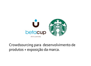 Crowdsourcing para desenvolvimento de
produtos + exposição da marca.
 