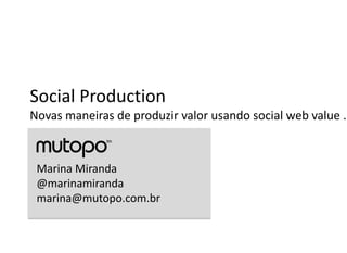Social Production
Novas maneiras de produzir valor usando social web value .



 Marina Miranda
 @marinamiranda
 marina@mutopo.com.br
 
