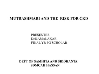 MUTRASHMARI AND THE RISK FOR CKD
PRESENTER
Dr.KAMALAKAR
FINAL YR PG SCHOLAR
DEPT OF SAMHITAAND SIDDHANTA
SDMCAH HASSAN
 