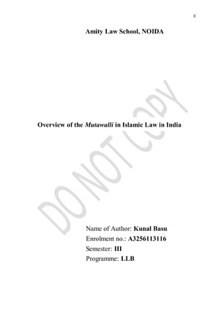 0 
Amity Law School, NOIDA 
Overview of the Mutawalli in Islamic Law in India 
Name of Author: Kunal Basu 
Enrolment no.: A3256113116 
Semester: III 
Programme: LLB 
 