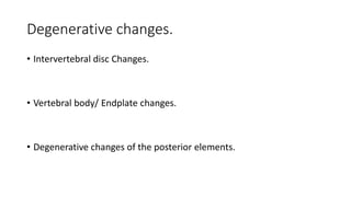 Degenerative changes.
• Intervertebral disc Changes.
• Vertebral body/ Endplate changes.
• Degenerative changes of the posterior elements.
 