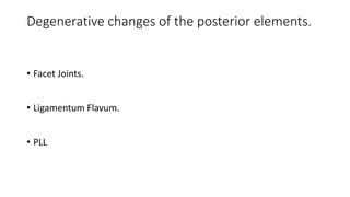 Degenerative changes of the posterior elements.
• Facet Joints.
• Ligamentum Flavum.
• PLL
 