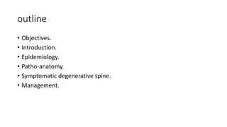 outline
• Objectives.
• Introduction.
• Epidemiology.
• Patho-anatomy.
• Symptomatic degenerative spine.
• Management.
 