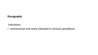 Discography
indications
• controversial and rarely indicated in cervical spondylosis
 