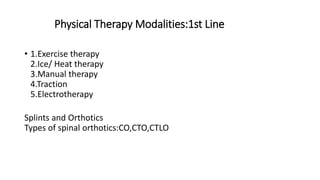 Physical Therapy Modalities:1st Line
• 1.Exercise therapy
2.Ice/ Heat therapy
3.Manual therapy
4.Traction
5.Electrotherapy
Splints and Orthotics
Types of spinal orthotics:CO,CTO,CTLO
 