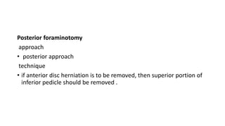 Posterior foraminotomy
approach
• posterior approach
technique
• if anterior disc herniation is to be removed, then superior portion of
inferior pedicle should be removed .
 
