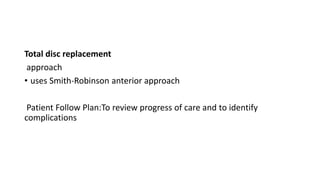 Total disc replacement
approach
• uses Smith-Robinson anterior approach
Patient Follow Plan:To review progress of care and to identify
complications
 