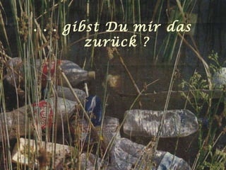 . . . gibst Du mir das zurück ? 