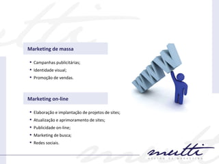 Campanhas publicitárias; Identidade visual; Promoção de vendas. Marketing de massa Elaboração e implantação de projetos de sites; Atualização e aprimoramento de sites; Publicidade on-line; Marketing de busca; Redes sociais. Marketing on-line 