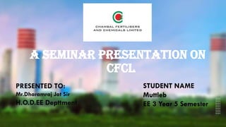 A seminar presentation on
CFCL
PRESENTED TO:
Mr.Dharamraj Jat Sir
H.O.D.EE Depttment
STUDENT NAME
Muttleb
EE 3 Year 5 Semester
 