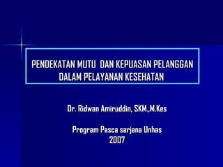 PENDEKATAN MUTU   DAN KEPUASAN PELANGGAN DALAM PELAYANAN KESEHATAN  Dr. Ridwan Amiruddin, SKM.,M.Kes Program Pasca sarjana Unhas 2007 