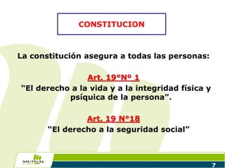 7
La constitución asegura a todas las personas:
Art. 19°Nº 1
“El derecho a la vida y a la integridad física y
psíquica de la persona”.
Art. 19 N°18
“El derecho a la seguridad social”
CONSTITUCION
 