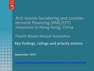 Anti-money laundering and counter-terrorist financing measures in Hong Kong, China - Mutual Evaluation Report - September 2019 1
Anti-money laundering and counter-
terrorist financing (AML/CFT)
measures in Hong Kong, China
Fourth Round Mutual Evaluation
Key findings, ratings and priority actions
September 2019
http://www.fatf-gafi.org/publications/mutualevaluations/documents/mer-hong-kong-2019.html
 