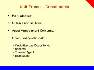 Unit Trusts – Constituents
• Fund Sponsor.
• Mutual Fund as Trust.
• Asset Management Company.
• Other fund constituents.
• Custodian and Depositories.
• Bankers.
• Transfer Agent.
• Distributors.
 