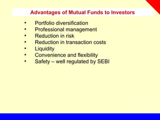 Advantages of Mutual Funds to Investors
• Portfolio diversification
• Professional management
• Reduction in risk
• Reduction in transaction costs
• Liquidity
• Convenience and flexibility
• Safety – well regulated by SEBI
 