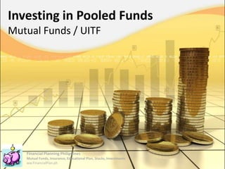 Financial Planning Philippines
Mutual Funds, Insurance, Educational Plan, Stocks, Investments
ww.FinancialPlan.ph
Investing in Pooled Funds
Mutual Funds / UITF
 