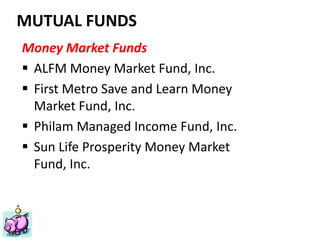 Financial Planning Philippines
Mutual Funds, Insurance, Educational Plan, Stocks, Investments
ww.FinancialPlan.ph
MUTUAL FUNDS
Money Market Funds
 ALFM Money Market Fund, Inc.
 First Metro Save and Learn Money
Market Fund, Inc.
 Philam Managed Income Fund, Inc.
 Sun Life Prosperity Money Market
Fund, Inc.
 
