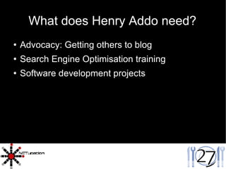 What does Henry Addo need? Advocacy: Getting others to blog Search Engine Optimisation training Software development projects 