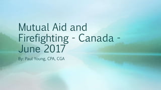 Mutual Aid and
Firefighting - Canada -
June 2017
By: Paul Young, CPA, CGA
 