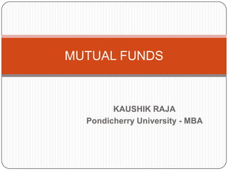 MUTUAL FUNDS



        KAUSHIK RAJA
  Pondicherry University - MBA
 