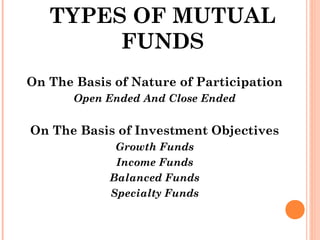 TYPES OF MUTUAL
        FUNDS
On The Basis of Nature of Participation
       Open Ended And Close Ended


On The Basis of Investment Objectives
             Growth Funds
             Income Funds
            Balanced Funds
            Specialty Funds
 