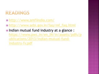  http://www.amfiindia.com/
 http://www.sebi.gov.in/faq/mf_faq.html
 Indian mutual fund industry at a glance :
https://www.pwc.in/en_IN/in/assets/pdfs/p
ublications/2013/indian-mutual-fund-
industry-fv.pdf
 