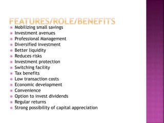  Mobilizing small savings
 Investment avenues
 Professional Management
 Diversified investment
 Better liquidity
 Reduces risks
 Investment protection
 Switching facility
 Tax benefits
 Low transaction costs
 Economic development
 Convenience
 Option to invest dividends
 Regular returns
 Strong possibility of capital appreciation
 
