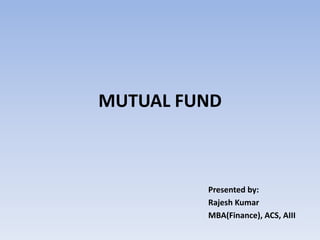 MUTUAL FUND 
Presented by: 
Rajesh Kumar 
MBA(Finance), ACS, AIII 
 