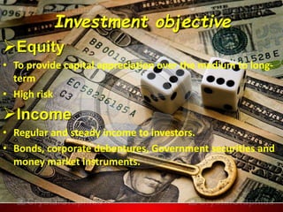 Investment objective 
Equity 
• To provide capital appreciation over the medium to long-term 
• High risk 
Income 
• Regular and steady income to investors. 
• Bonds, corporate debentures, Government securities and 
money market instruments. 
 
